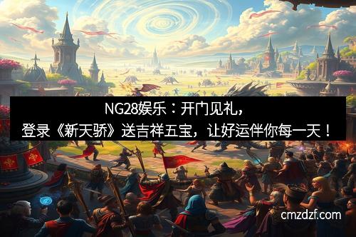 NG28娱乐：开门见礼，登录《新天骄》送吉祥五宝，让好运伴你每一天！